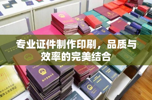 洮南专业证件制作印刷，品质与效率的完美结合