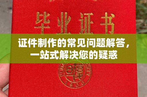 洮南证件制作的常见问题解答，一站式解决您的疑惑