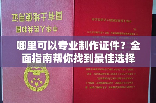 洮南哪里可以专业制作证件？全面指南帮你找到最佳选择