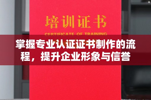 洮南掌握专业认证证书制作的流程，提升企业形象与信誉
