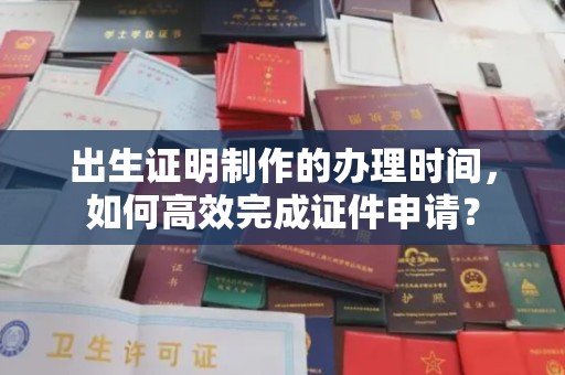 洮南出生证明制作的办理时间，如何高效完成证件申请？