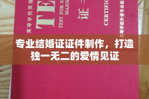洮南专业结婚证证件制作，打造独一无二的爱情见证