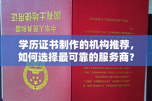 洮南学历证书制作的机构推荐，如何选择最可靠的服务商？