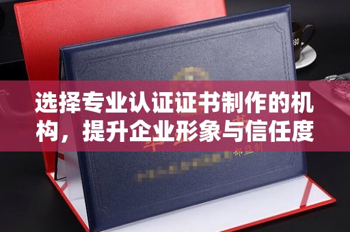 洮南选择专业认证证书制作的机构，提升企业形象与信任度