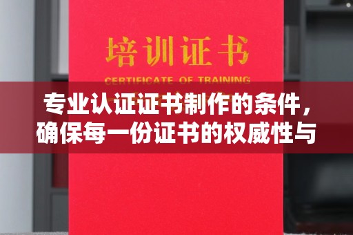 洮南专业认证证书制作的条件，确保每一份证书的权威性与可信度