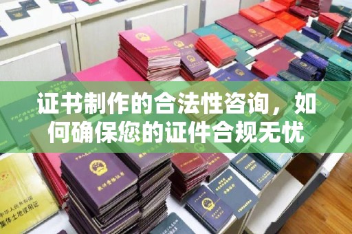 洮南证书制作的合法性咨询，如何确保您的证件合规无忧