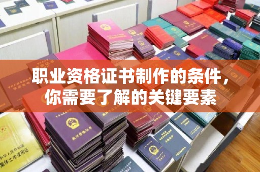 洮南职业资格证书制作的条件，你需要了解的关键要素