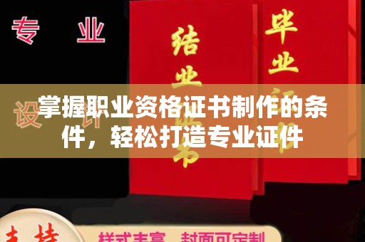 洮南掌握职业资格证书制作的条件，轻松打造专业证件