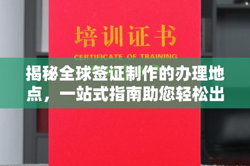 洮南揭秘全球签证制作的办理地点，一站式指南助您轻松出行