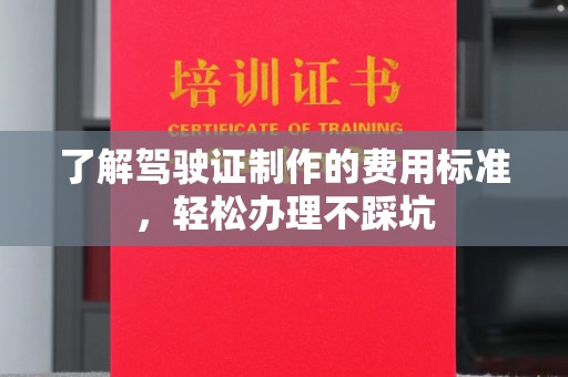 洮南了解驾驶证制作的费用标准，轻松办理不踩坑