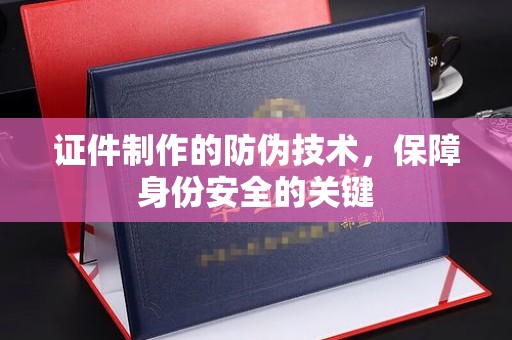洮南证件制作的防伪技术，保障身份安全的关键