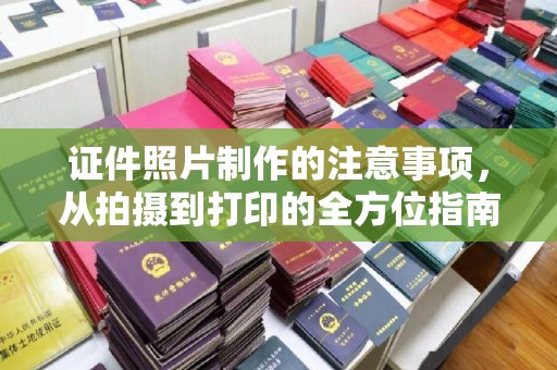 洮南证件照片制作的注意事项，从拍摄到打印的全方位指南