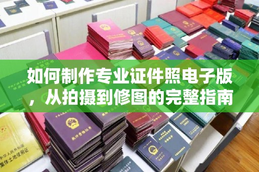 洮南如何制作专业证件照电子版，从拍摄到修图的完整指南