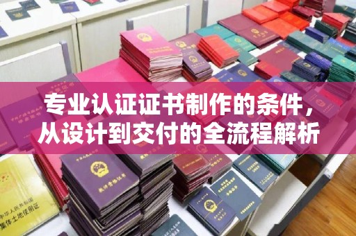 洮南专业认证证书制作的条件，从设计到交付的全流程解析